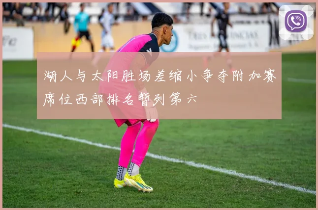湖人与太阳胜场差缩小争夺附加赛席位西部排名暂列第六