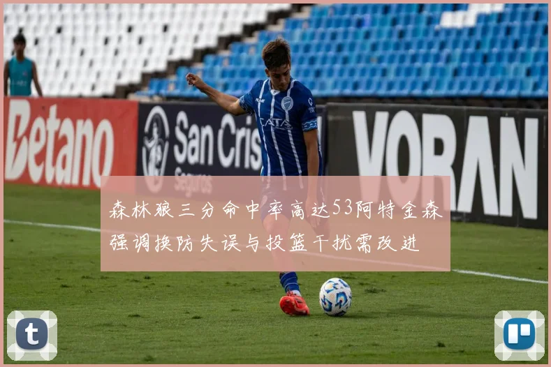 森林狼三分命中率高达53阿特金森强调换防失误与投篮干扰需改进