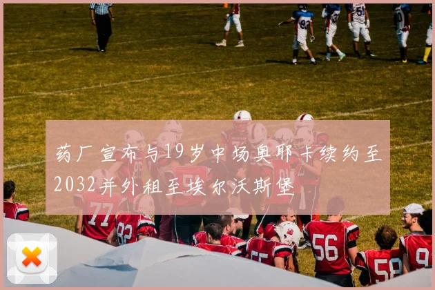 药厂宣布与19岁中场奥耶卡续约至2032并外租至埃尔沃斯堡