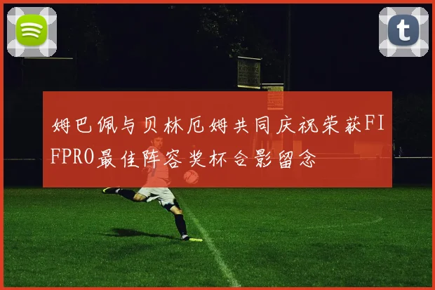 姆巴佩与贝林厄姆共同庆祝荣获FIFPRO最佳阵容奖杯合影留念