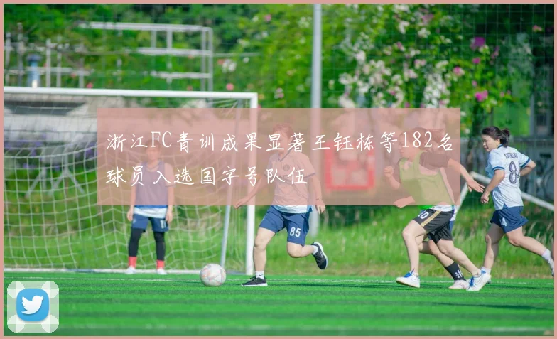 浙江FC青训成果显著王钰栋等182名球员入选国字号队伍