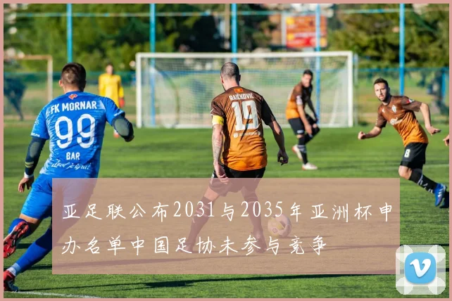 亚足联公布2031与2035年亚洲杯申办名单中国足协未参与竞争