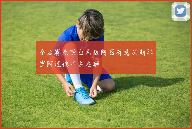 季后赛表现出色迈阿密有意买断26岁阿连德不占名额