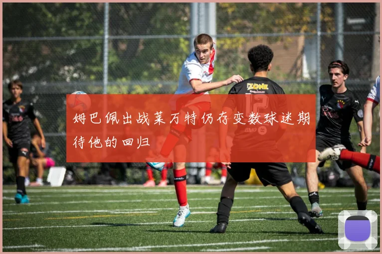 姆巴佩出战莱万特仍存变数球迷期待他的回归