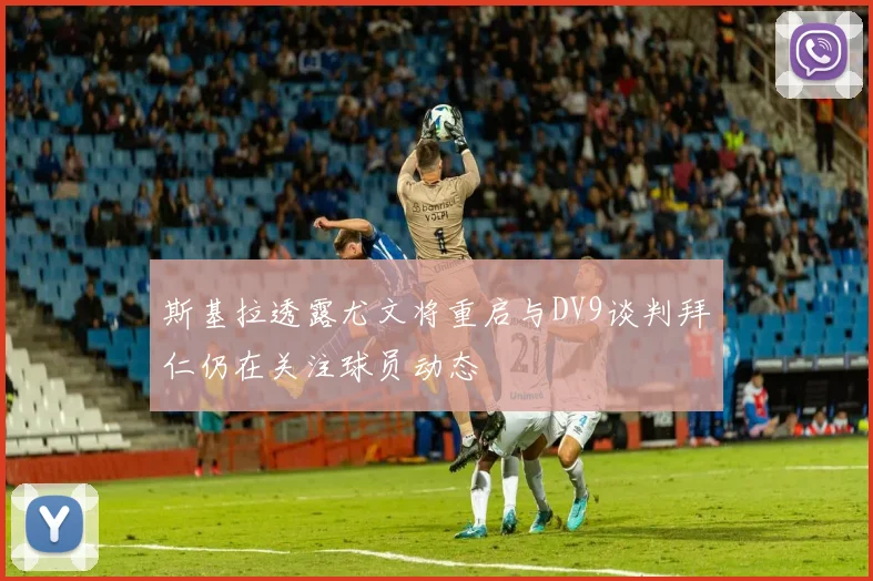 斯基拉透露尤文将重启与DV9谈判拜仁仍在关注球员动态