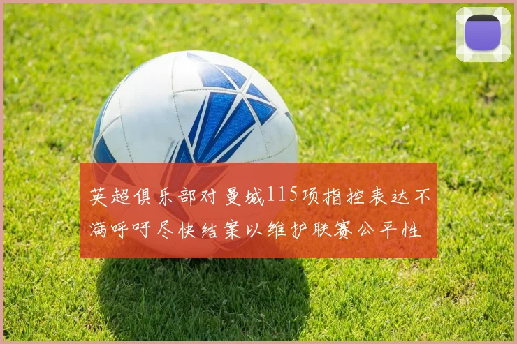 英超俱乐部对曼城115项指控表达不满呼吁尽快结案以维护联赛公平性