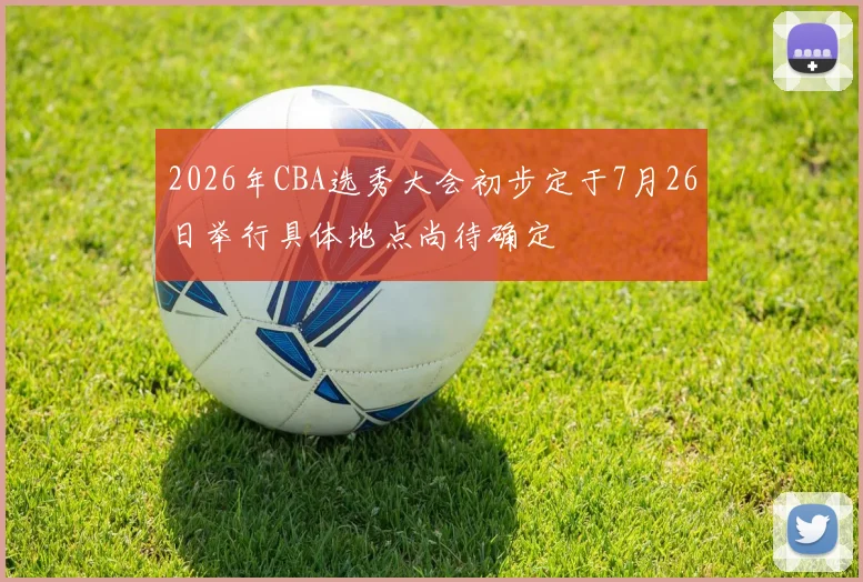 2026年CBA选秀大会初步定于7月26日举行具体地点尚待确定