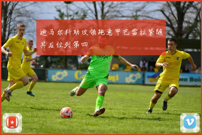 迪马尔科助攻领跑意甲巴雷拉紧随其后位列第四