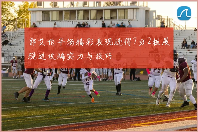 郭艾伦半场精彩表现连得7分2板展现进攻端实力与技巧