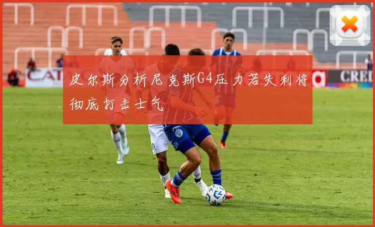 皮尔斯分析尼克斯G4压力若失利将彻底打击士气