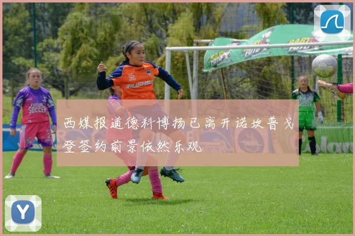 西媒报道德科博扬已离开诺坎普戈登签约前景依然乐观