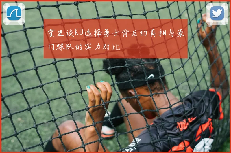 霍里谈KD选择勇士背后的真相与豪门球队的实力对比