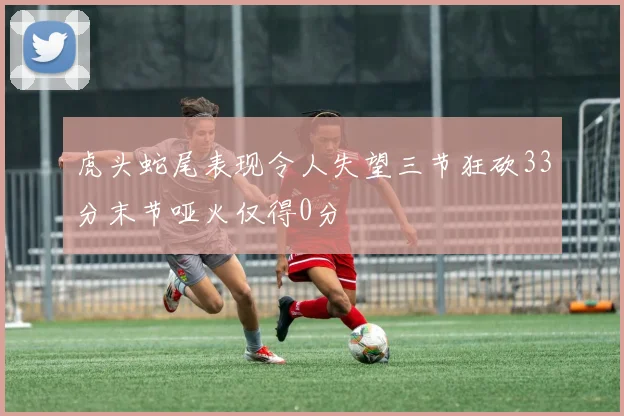 虎头蛇尾表现令人失望三节狂砍33分末节哑火仅得0分