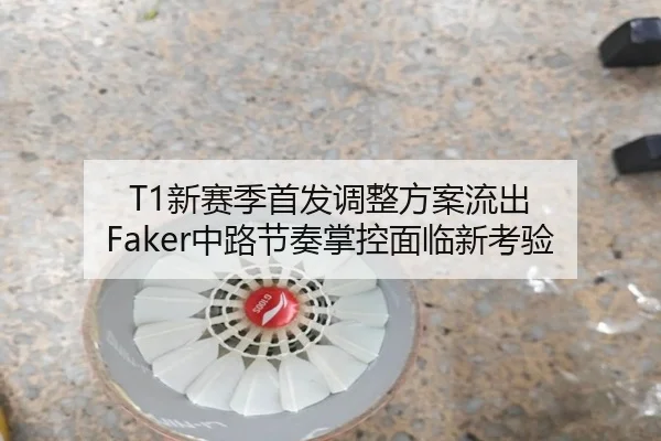 T1新赛季首发调整方案流出 Faker中路节奏掌控面临新考验